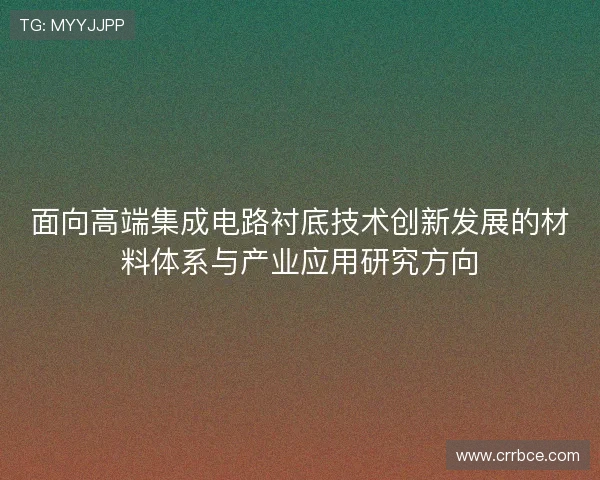 面向高端集成电路衬底技术创新发展的材料体系与产业应用研究方向 面向高端集成电路衬底技术创新发展的材料体系与产业应用研究方向